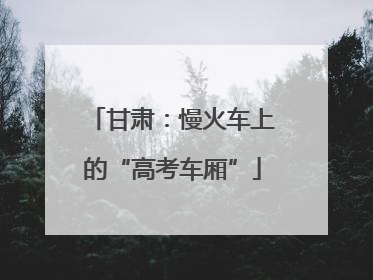 甘肃：慢火车上的“高考车厢”