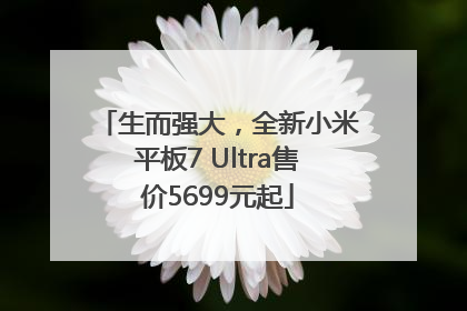 生而强大，全新小米平板7 Ultra售价5699元起