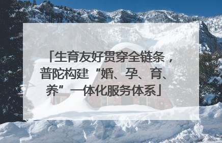 生育友好贯穿全链条，普陀构建“婚、孕、育、养”一体化服务体系