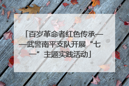 百岁革命者红色传承——武警南平支队开展“七一”主题实践活动