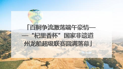 百舸争流激荡端午豪情——“杞里香杯”国家非遗道州龙船超级联赛圆满落幕
