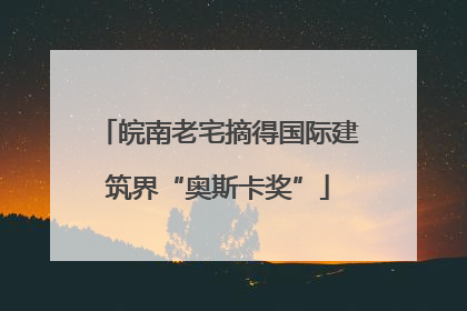 皖南老宅摘得国际建筑界“奥斯卡奖”
