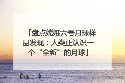 盘点嫦娥六号月球样品发现：人类正认识一个“全新”的月球