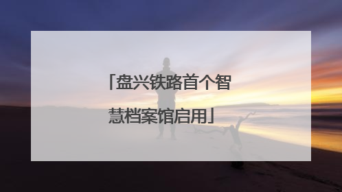 盘兴铁路首个智慧档案馆启用