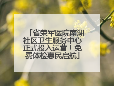 省荣军医院南湖社区卫生服务中心正式投入运营！免费体检惠民启航