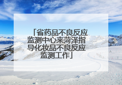 省药品不良反应监测中心来菏泽指导化妆品不良反应监测工作