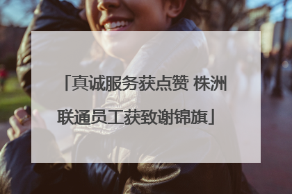 真诚服务获点赞 株洲联通员工获致谢锦旗