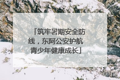 筑牢暑期安全防线，东阿公安护航青少年健康成长