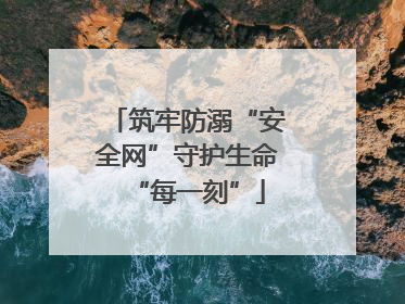 筑牢防溺“安全网”守护生命“每一刻”