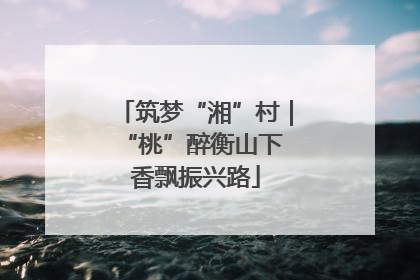 筑梦“湘”村｜“桃”醉衡山下 香飘振兴路