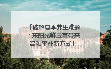 破解夏季养生难题：东阳光鲜虫草带来温和平补新方式