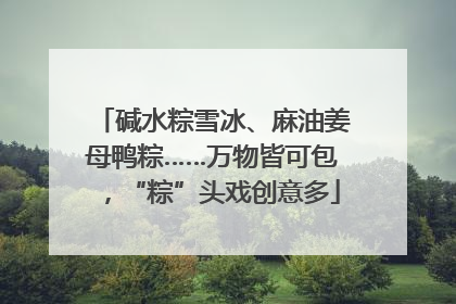 碱水粽雪冰、麻油姜母鸭粽……万物皆可包，“粽”头戏创意多