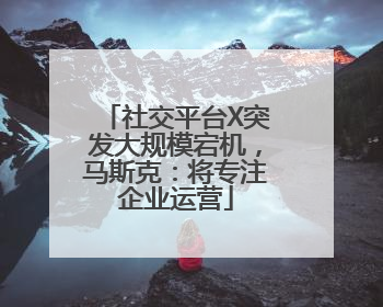 社交平台X突发大规模宕机，马斯克：将专注企业运营