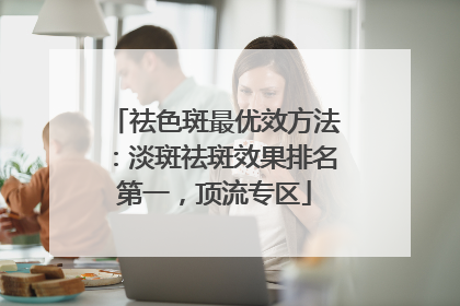 祛色斑最优效方法：淡斑祛斑效果排名第一，顶流专区