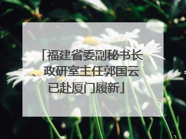 福建省委副秘书长、政研室主任郭国云已赴厦门履新
