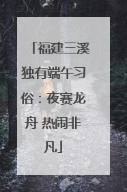 福建三溪独有端午习俗：夜赛龙舟 热闹非凡