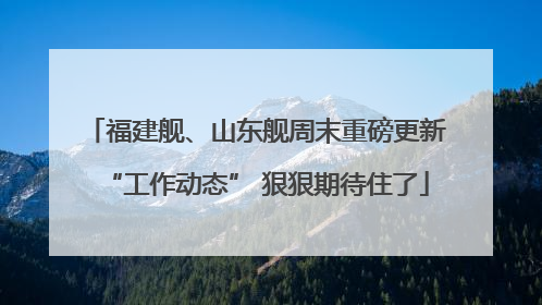 福建舰、山东舰周末重磅更新“工作动态” 狠狠期待住了