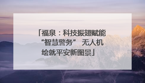 福泉：科技振翅赋能“智慧警务” 无人机绘就平安新图景