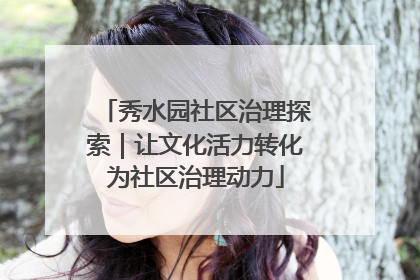 秀水园社区治理探索｜让文化活力转化为社区治理动力