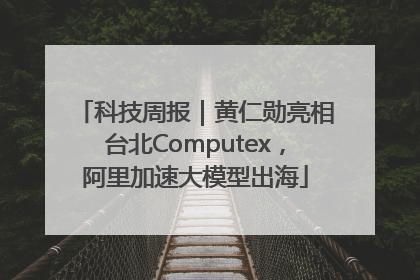 科技周报｜黄仁勋亮相台北Computex，阿里加速大模型出海