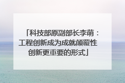科技部原副部长李萌：工程创新成为成就颠覆性创新更重要的形式