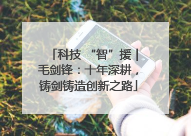 科技 “智”援｜毛剑锋：十年深耕，铸剑铸造创新之路