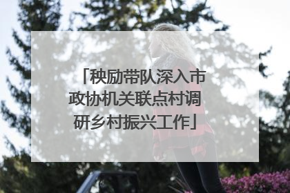 秧励带队深入市政协机关联点村调研乡村振兴工作