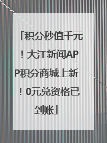 积分秒值千元！大江新闻APP积分商城上新！0元兑资格已到账