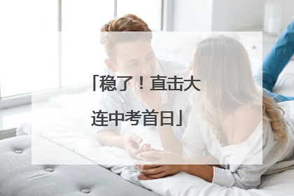 稳了！直击大连中考首日