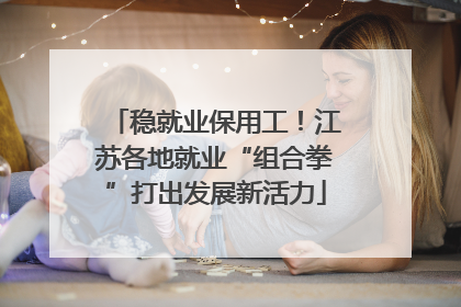 稳就业保用工！江苏各地就业“组合拳”打出发展新活力