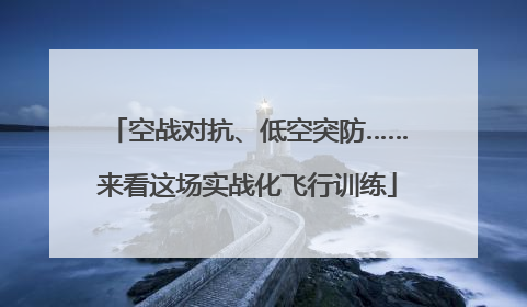 空战对抗、低空突防……来看这场实战化飞行训练