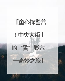 童心探警营！中央大街上的“警”彩六一奇妙之旅