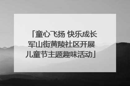 童心飞扬 快乐成长 军山街黄陵社区开展儿童节主题趣味活动