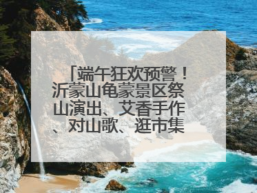 端午狂欢预警！沂蒙山龟蒙景区祭山演出、艾香手作、对山歌、逛市集！速来嗨玩~
