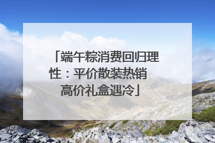 端午粽消费回归理性：平价散装热销 高价礼盒遇冷