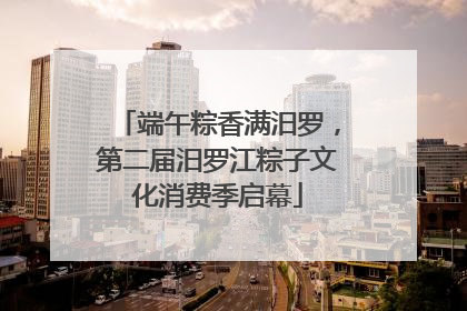 端午粽香满汨罗，第二届汨罗江粽子文化消费季启幕
