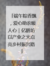 端午粽香飘，爱心助农暖人心｜亿膳坊以产业之火点亮乡村振兴路