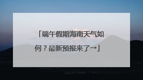 端午假期海南天气如何？最新预报来了→