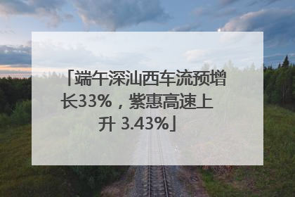 端午深汕西车流预增长33%，紫惠高速上升 3.43%