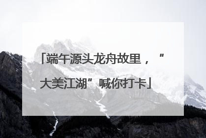 端午源头龙舟故里，“大美江湖”喊你打卡