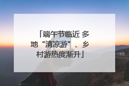 端午节临近 多地“清凉游”、乡村游热度渐升