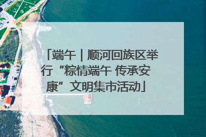 端午｜顺河回族区举行“粽情端午 传承安康”文明集市活动
