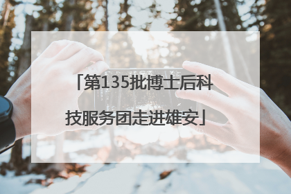 第135批博士后科技服务团走进雄安