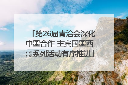 第26届青洽会深化中墨合作 主宾国墨西哥系列活动有序推进