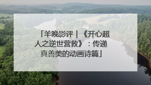 羊晚影评｜《开心超人之逆世营救》：传递真善美的动画诗篇