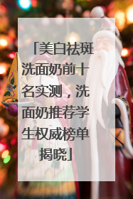 美白祛斑洗面奶前十名实测，洗面奶推荐学生权威榜单揭晓
