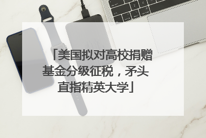 美国拟对高校捐赠基金分级征税，矛头直指精英大学