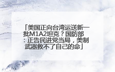 美国正向台湾运送新一批M1A2坦克？国防部：正告民进党当局，美制武器救不了自己的命