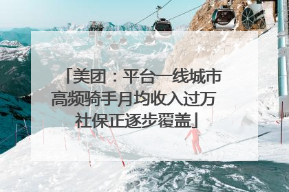 美团：平台一线城市高频骑手月均收入过万 社保正逐步覆盖