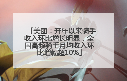 美团：开年以来骑手收入环比增长明显，全国高频骑手月均收入环比增幅超10%